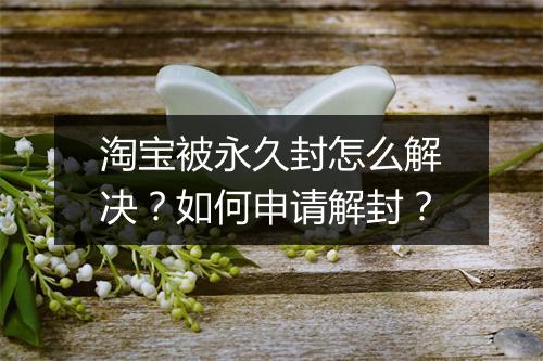 淘宝被永久封怎么解决？如何申请解封？