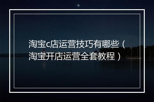 淘宝c店运营技巧有哪些（淘宝开店运营全套教程）