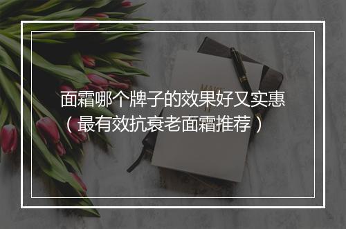 面霜哪个牌子的效果好又实惠（最有效抗衰老面霜推荐）
