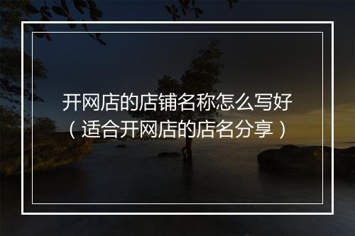 开网店的店铺名称怎么写好（适合开网店的店名分享）