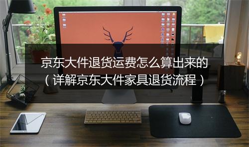 京东大件退货运费怎么算出来的（详解京东大件家具退货流程）