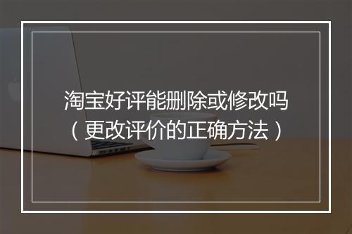 淘宝好评能删除或修改吗（更改评价的正确方法）