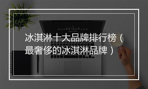 冰淇淋十大品牌排行榜（最奢侈的冰淇淋品牌）
