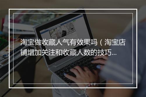 淘宝做收藏人气有效果吗（淘宝店铺增加关注和收藏人数的技巧）