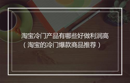 淘宝冷门产品有哪些好做利润高（淘宝的冷门爆款商品推荐）