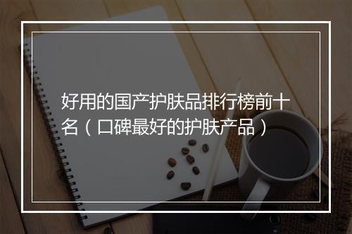 好用的国产护肤品排行榜前十名（口碑最好的护肤产品）