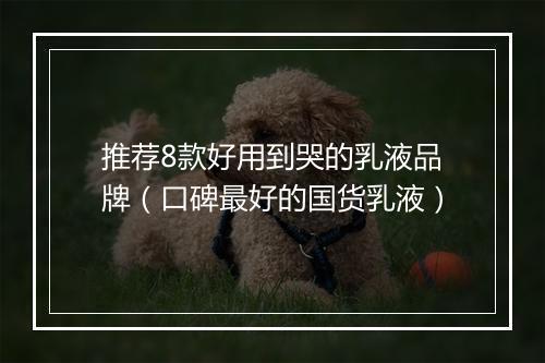 推荐8款好用到哭的乳液品牌（口碑最好的国货乳液）