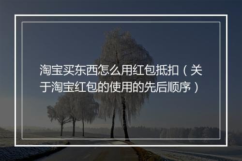 淘宝买东西怎么用红包抵扣（关于淘宝红包的使用的先后顺序）