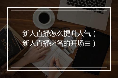 新人直播怎么提升人气（新人直播必备的开场白）