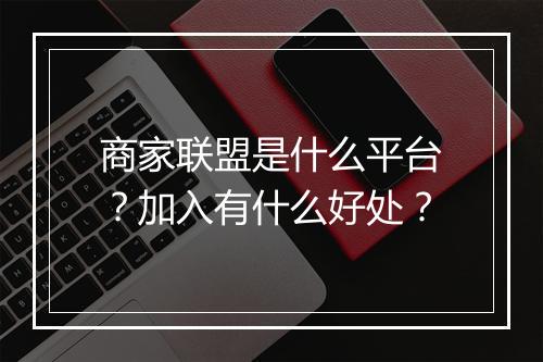 商家联盟是什么平台？加入有什么好处？
