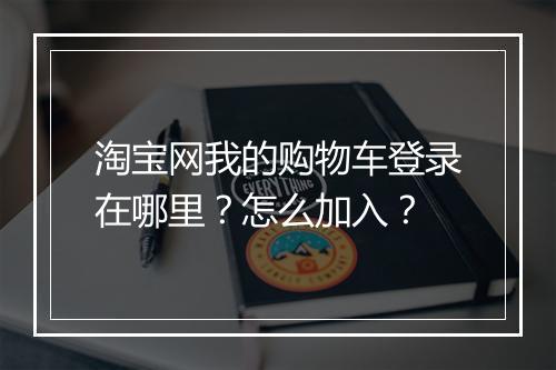 淘宝网我的购物车登录在哪里？怎么加入？