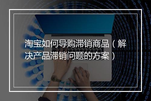 淘宝如何导购滞销商品（解决产品滞销问题的方案）