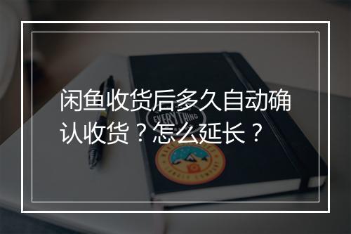 闲鱼收货后多久自动确认收货？怎么延长？