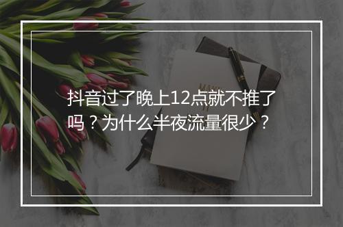 抖音过了晚上12点就不推了吗？为什么半夜流量很少？