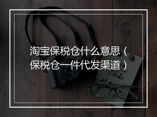 淘宝保税仓什么意思（保税仓一件代发渠道）