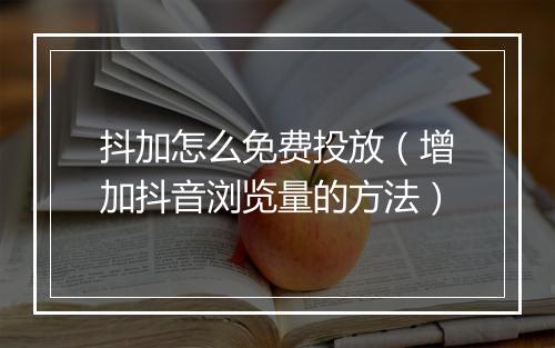 抖加怎么免费投放（增加抖音浏览量的方法）