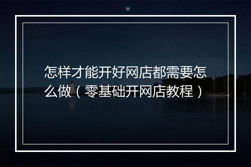 怎样才能开好网店都需要怎么做（零基础开网店教程）