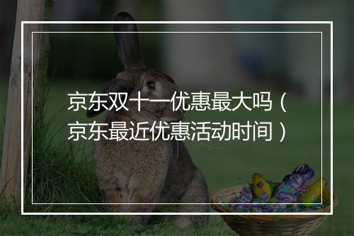 京东双十一优惠最大吗（京东最近优惠活动时间）