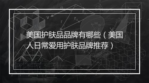 美国护肤品品牌有哪些（美国人日常爱用护肤品牌推荐）