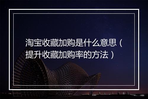 淘宝收藏加购是什么意思（提升收藏加购率的方法）