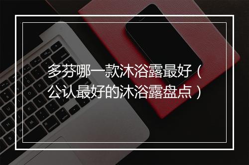 多芬哪一款沐浴露最好（公认最好的沐浴露盘点）