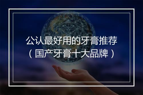 公认最好用的牙膏推荐（国产牙膏十大品牌）