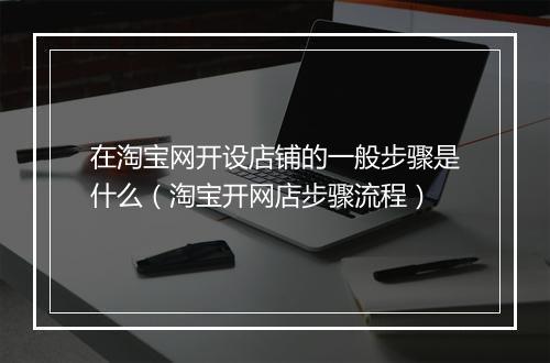 在淘宝网开设店铺的一般步骤是什么（淘宝开网店步骤流程）