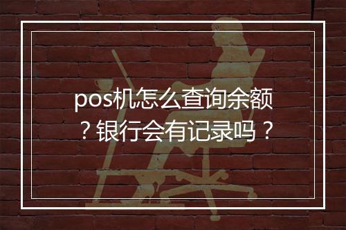 pos机怎么查询余额？银行会有记录吗？