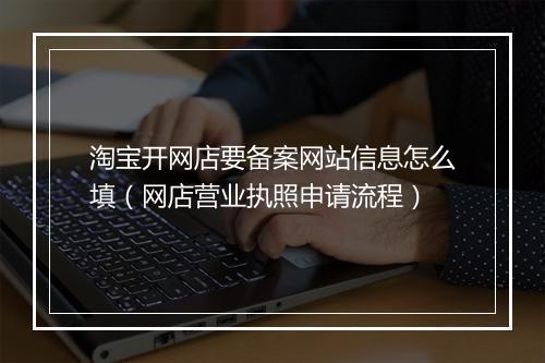 淘宝开网店要备案网站信息怎么填（网店营业执照申请流程）