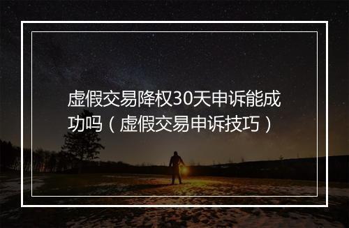 虚假交易降权30天申诉能成功吗（虚假交易申诉技巧）