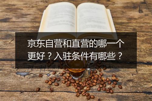 京东自营和直营的哪一个更好？入驻条件有哪些？