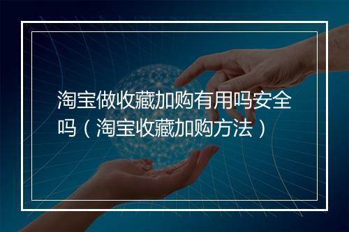 淘宝做收藏加购有用吗安全吗（淘宝收藏加购方法）