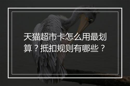 天猫超市卡怎么用最划算？抵扣规则有哪些？