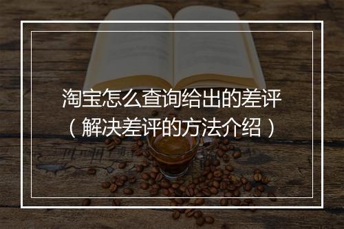 淘宝怎么查询给出的差评（解决差评的方法介绍）