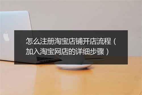 怎么注册淘宝店铺开店流程（加入淘宝网店的详细步骤）