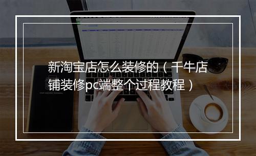 新淘宝店怎么装修的（千牛店铺装修pc端整个过程教程）
