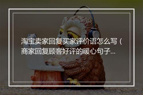 淘宝卖家回复买家评价语怎么写（商家回复顾客好评的暖心句子）