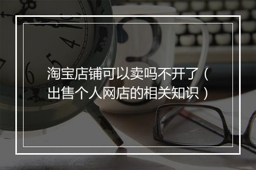 淘宝店铺可以卖吗不开了（出售个人网店的相关知识）