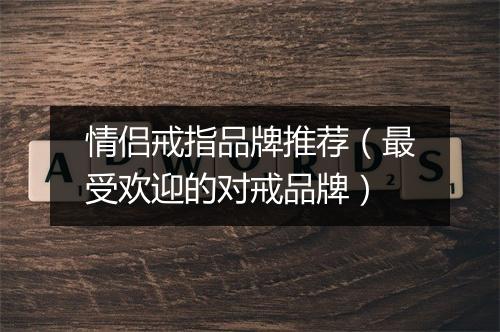 情侣戒指品牌推荐（最受欢迎的对戒品牌）