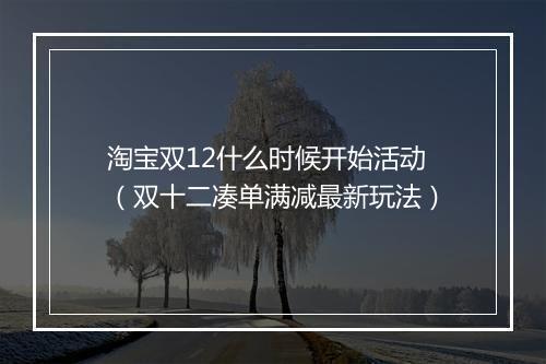 淘宝双12什么时候开始活动（双十二凑单满减最新玩法）