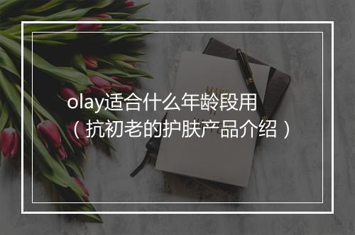 olay适合什么年龄段用（抗初老的护肤产品介绍）
