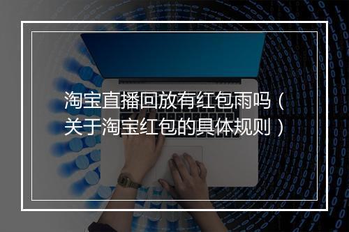 淘宝直播回放有红包雨吗（关于淘宝红包的具体规则）