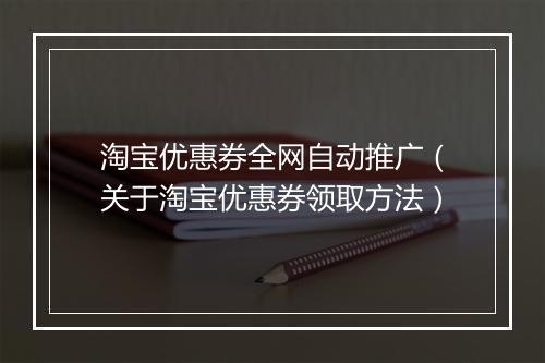 淘宝优惠券全网自动推广（关于淘宝优惠券领取方法）