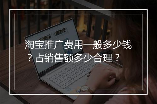 淘宝推广费用一般多少钱？占销售额多少合理？