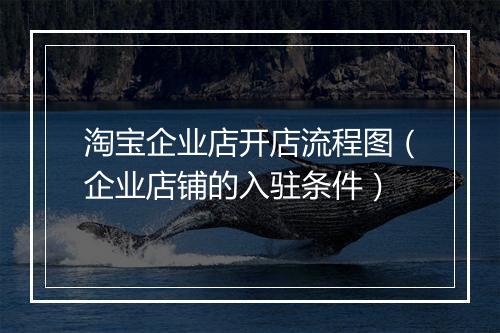 淘宝企业店开店流程图（企业店铺的入驻条件）