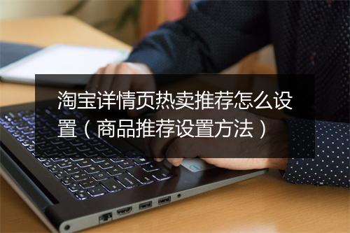 淘宝详情页热卖推荐怎么设置（商品推荐设置方法）