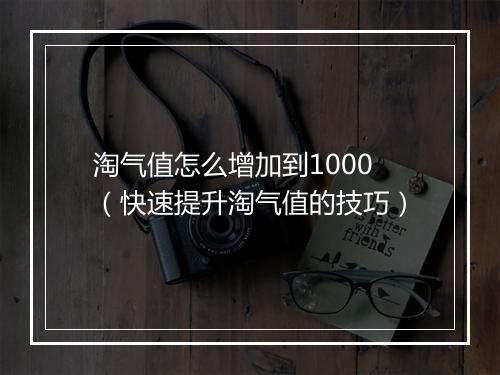 淘气值怎么增加到1000（快速提升淘气值的技巧）