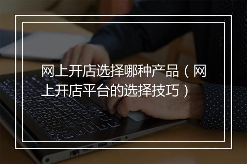 网上开店选择哪种产品（网上开店平台的选择技巧）