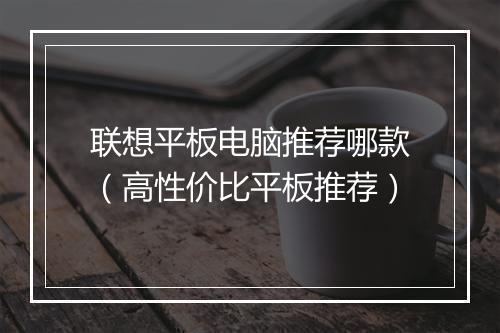 联想平板电脑推荐哪款（高性价比平板推荐）