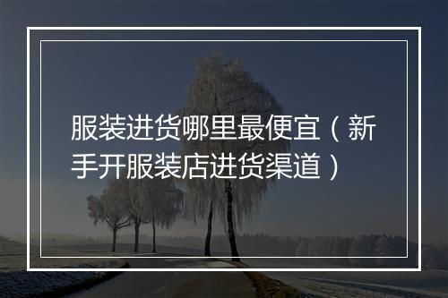 服装进货哪里最便宜（新手开服装店进货渠道）